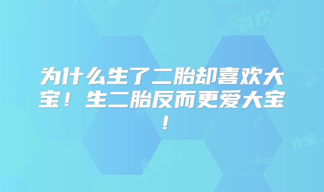 为什么生了二胎却喜欢大宝！生二胎反而更爱大宝！