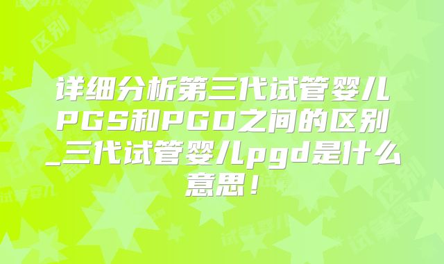 详细分析第三代试管婴儿PGS和PGD之间的区别_三代试管婴儿pgd是什么意思！