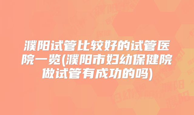 濮阳试管比较好的试管医院一览(濮阳市妇幼保健院做试管有成功的吗)