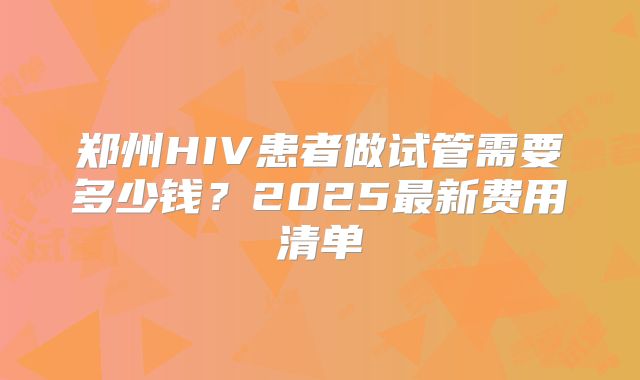 郑州HIV患者做试管需要多少钱？2025最新费用清单