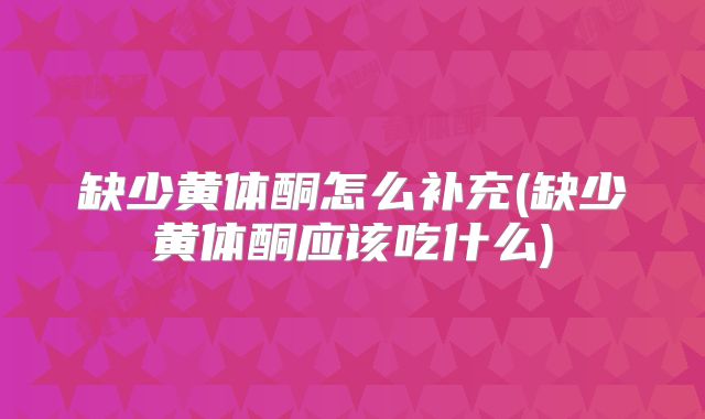 缺少黄体酮怎么补充(缺少黄体酮应该吃什么)