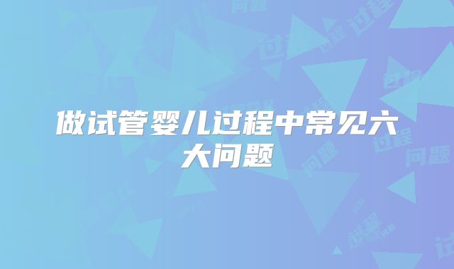 做试管婴儿过程中常见六大问题