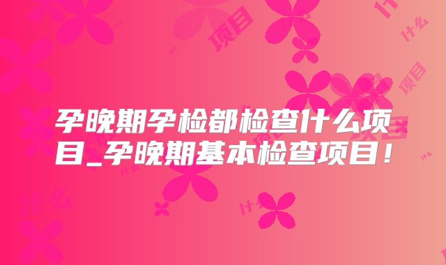 孕晚期孕检都检查什么项目_孕晚期基本检查项目！