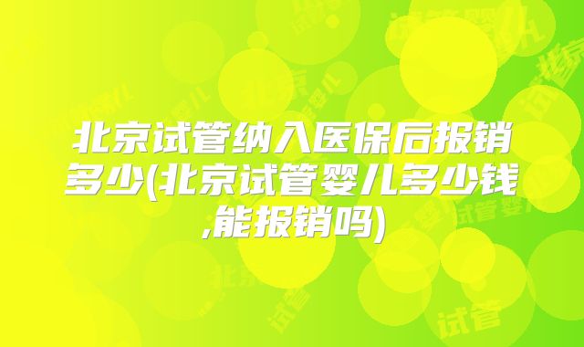 北京试管纳入医保后报销多少(北京试管婴儿多少钱,能报销吗)