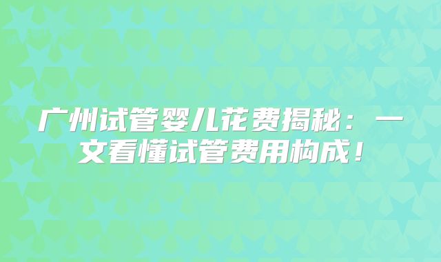 广州试管婴儿花费揭秘:一文看懂试管费用构成!