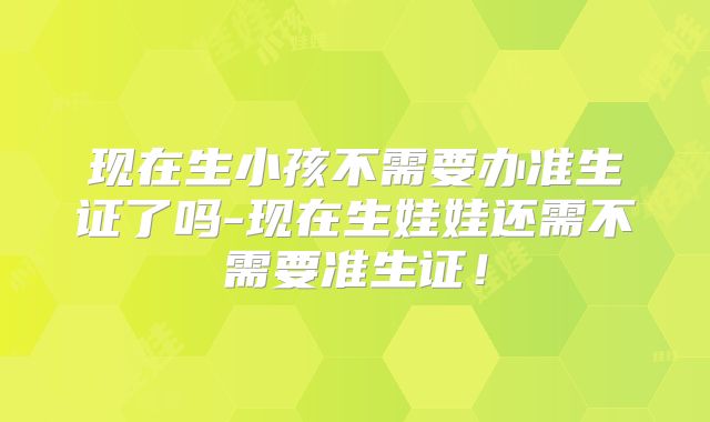 现在生小孩不需要办准生证了吗-现在生娃娃还需不需要准生证!