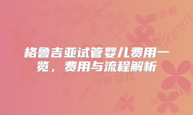 格鲁吉亚试管婴儿费用一览，费用与流程解析