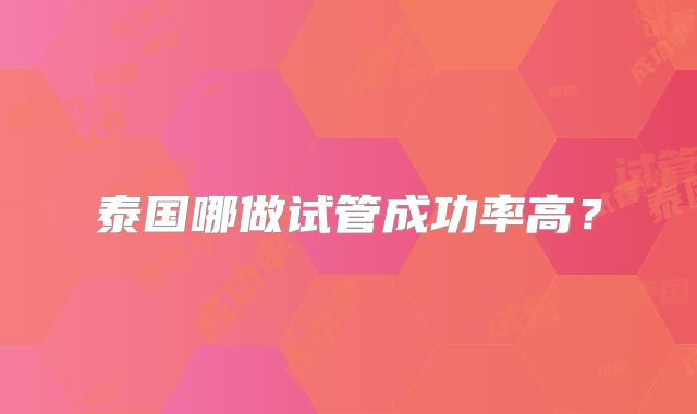泰国哪做试管成功率高?