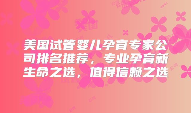 美国试管婴儿孕育专家公司排名推荐，专业孕育新生命之选，值得信赖之选