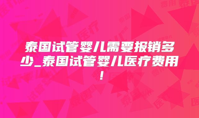 泰国试管婴儿需要报销多少_泰国试管婴儿医疗费用！