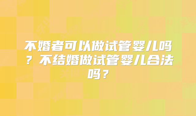 不婚者可以做试管婴儿吗？不结婚做试管婴儿合法吗？