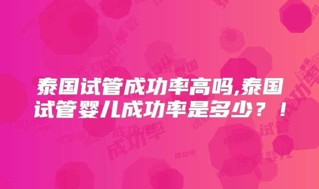 泰国试管成功率高吗,泰国试管婴儿成功率是多少？！