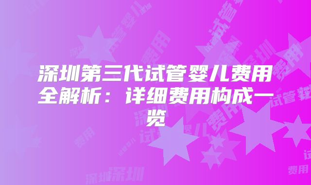 深圳第三代试管婴儿费用全解析：详细费用构成一览