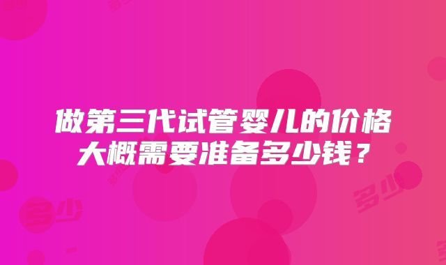 做第三代试管婴儿的价格大概需要准备多少钱？