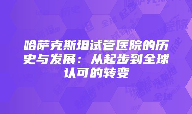 哈萨克斯坦试管医院的历史与发展：从起步到全球认可的转变