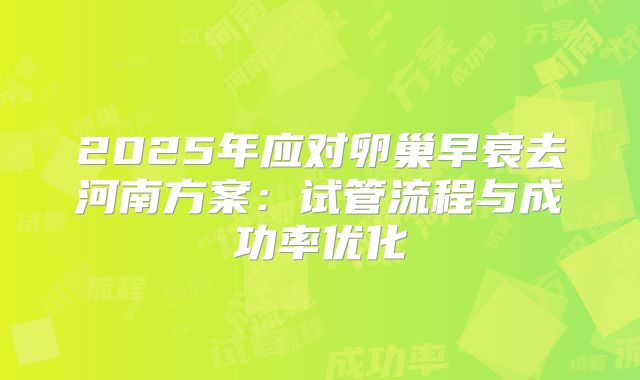 2025年应对卵巢早衰去河南方案：试管流程与成功率优化