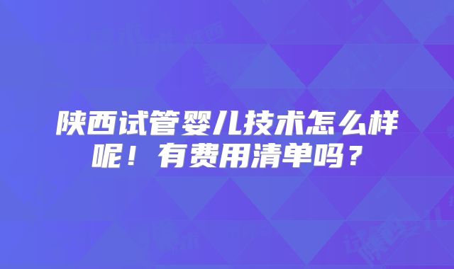 陕西试管婴儿技术怎么样呢!有费用清单吗?