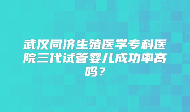 武汉同济生殖医学专科医院三代试管婴儿成功率高吗？