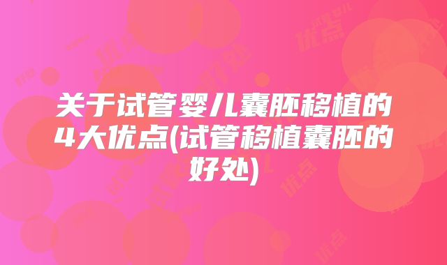 关于试管婴儿囊胚移植的4大优点(试管移植囊胚的好处)