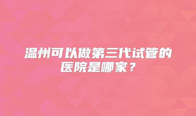 温州可以做第三代试管的医院是哪家？