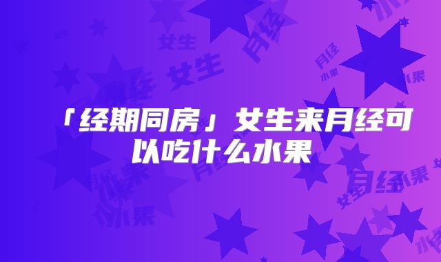 「经期同房」女生来月经可以吃什么水果