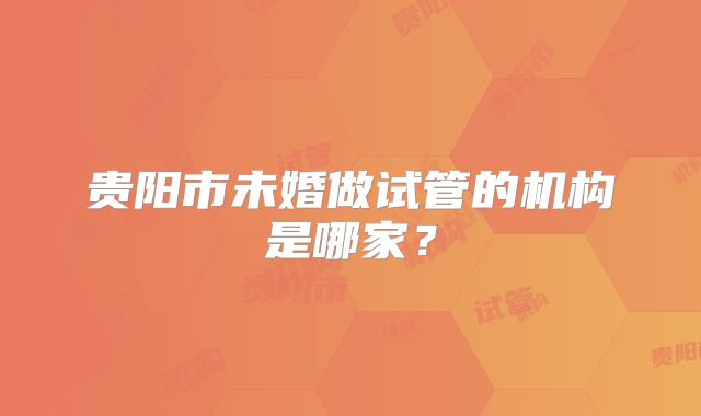 贵阳市未婚做试管的机构是哪家？