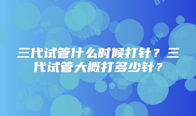 三代试管什么时候打针?三代试管大概打多少针?