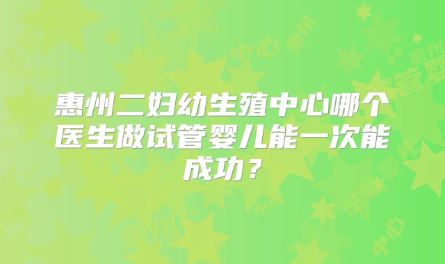 惠州二妇幼生殖中心哪个医生做试管婴儿能一次能成功?
