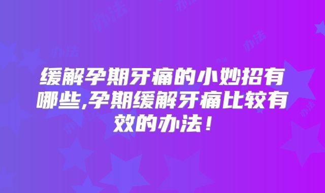 缓解孕期牙痛的小妙招有哪些,孕期缓解牙痛比较有效的办法！