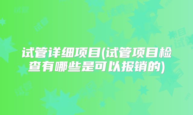 试管详细项目(试管项目检查有哪些是可以报销的)