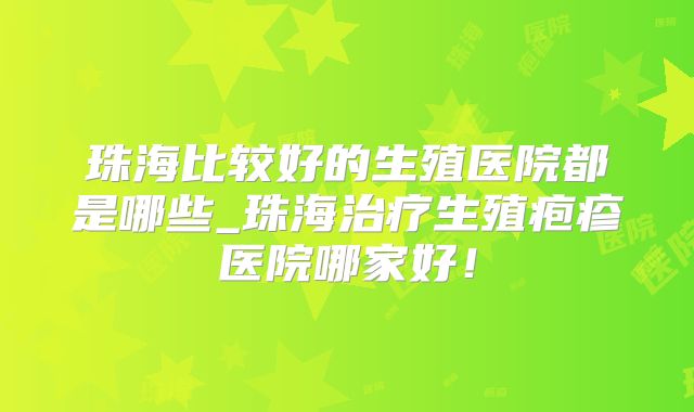 珠海比较好的生殖医院都是哪些_珠海治疗生殖疱疹医院哪家好!