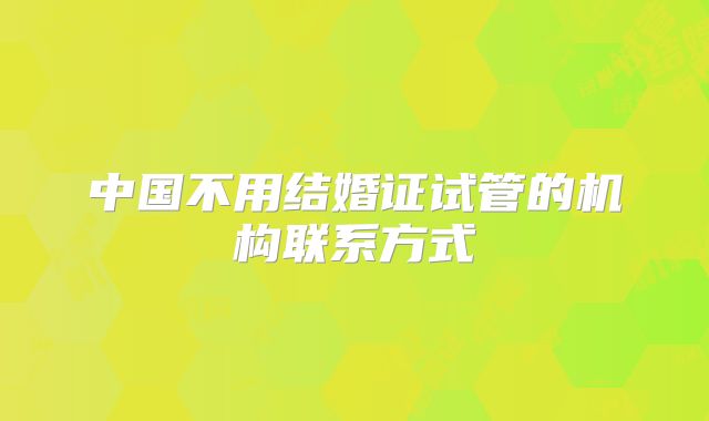 中国不用结婚证试管的机构联系方式