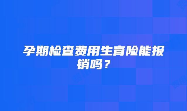 孕期检查费用生育险能报销吗?