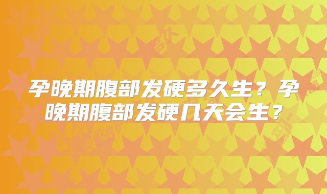 孕晚期腹部发硬多久生？孕晚期腹部发硬几天会生？