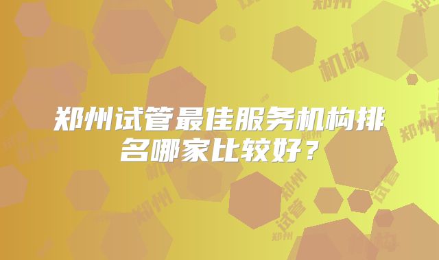 郑州试管最佳服务机构排名哪家比较好?