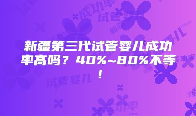 新疆第三代试管婴儿成功率高吗?40%~80%不等!
