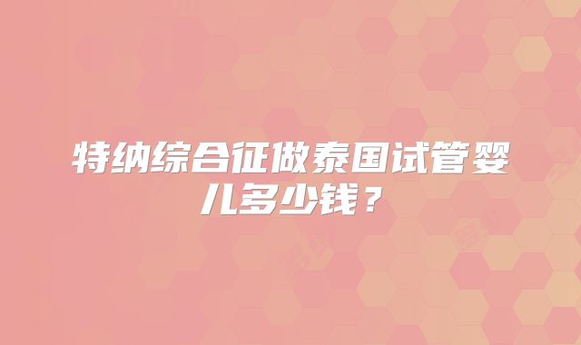特纳综合征做泰国试管婴儿多少钱？