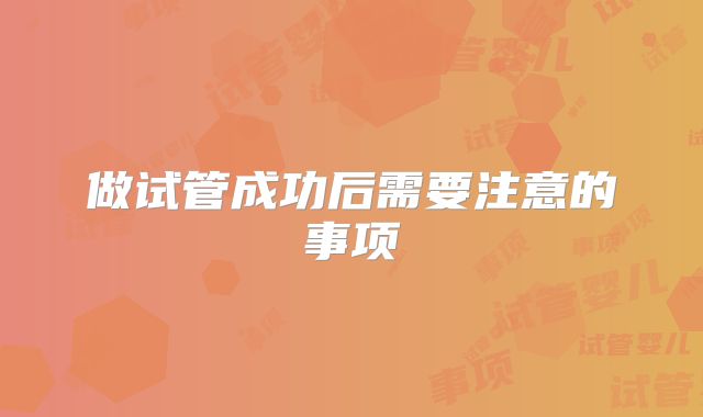做试管成功后需要注意的事项