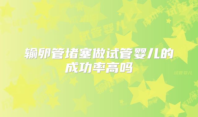 输卵管堵塞做试管婴儿的成功率高吗