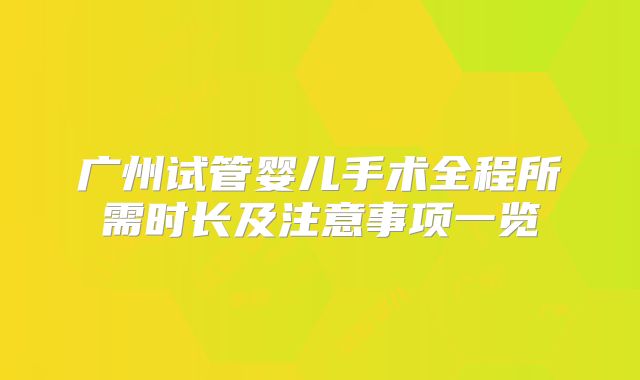 广州试管婴儿手术全程所需时长及注意事项一览