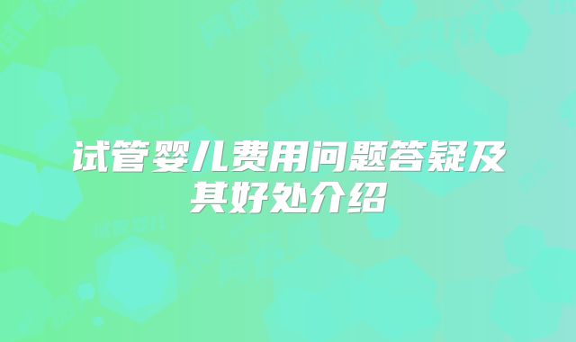 试管婴儿费用问题答疑及其好处介绍