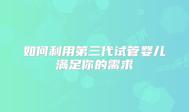 如何利用第三代试管婴儿满足你的需求