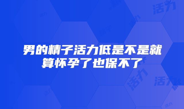 男的精子活力低是不是就算怀孕了也保不了