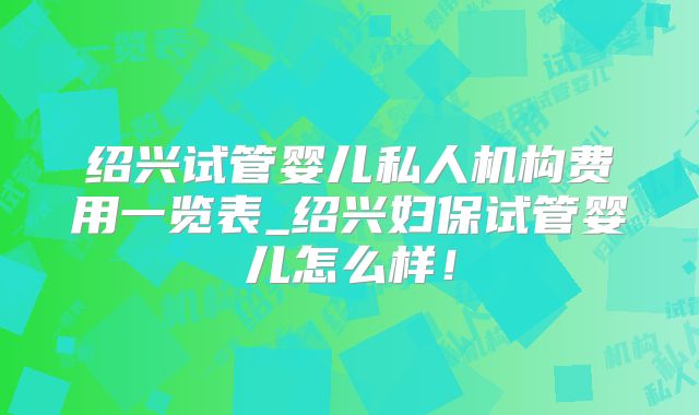 绍兴试管婴儿私人机构费用一览表_绍兴妇保试管婴儿怎么样!