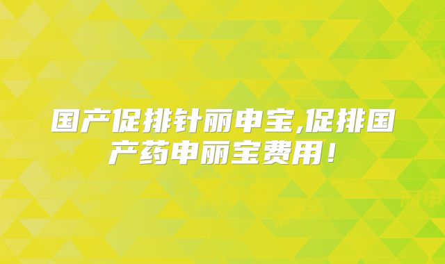国产促排针丽申宝,促排国产药申丽宝费用！