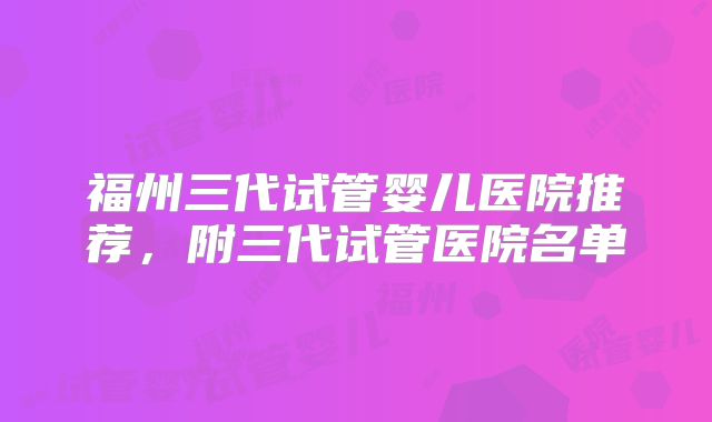福州三代试管婴儿医院推荐,附三代试管医院名单