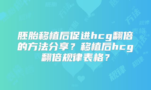 胚胎移植后促进hcg翻倍的方法分享？移植后hcg翻倍规律表格？