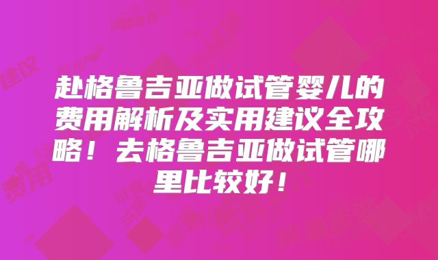 赴格鲁吉亚做试管婴儿的费用解析及实用建议全攻略！去格鲁吉亚做试管哪里比较好！