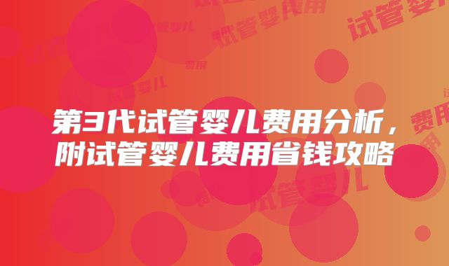 第3代试管婴儿费用分析，附试管婴儿费用省钱攻略