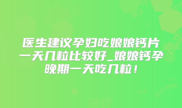 医生建议孕妇吃娘娘钙片一天几粒比较好_娘娘钙孕晚期一天吃几粒!